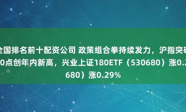 全国排名前十配资公司 政策组合拳持续发力，沪指突破3400点创年内新高，兴业上证180ETF（530680）涨0.29%