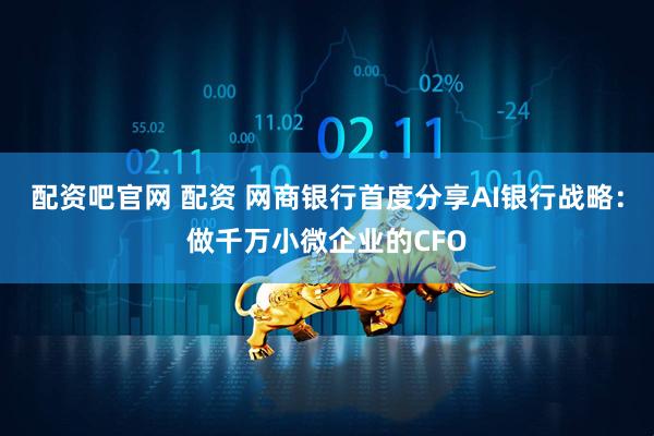 配资吧官网 配资 网商银行首度分享AI银行战略：做千万小微企业的CFO