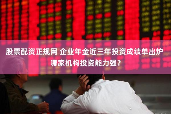 股票配资正规网 企业年金近三年投资成绩单出炉 哪家机构投资能力强？