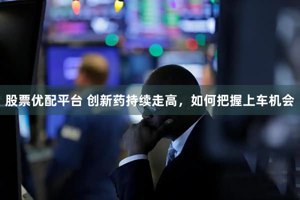 股票优配平台 创新药持续走高，如何把握上车机会