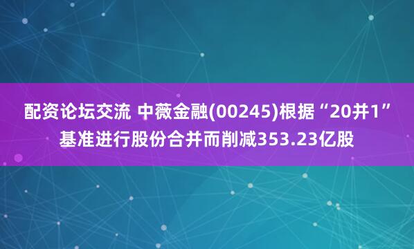 配资论坛交流 中薇金融(00245)根据“20并1”基准进行股份合并而削减353.23亿股