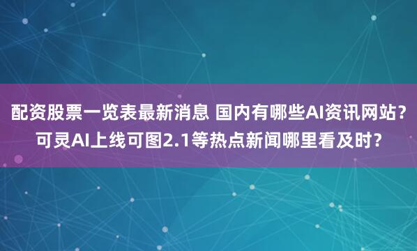 配资股票一览表最新消息 国内有哪些AI资讯网站？可灵AI上线可图2.1等热点新闻哪里看及时？