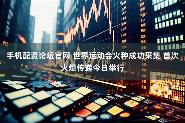 手机配资论坛官网 世界运动会火种成功采集 首次火炬传递今日举行