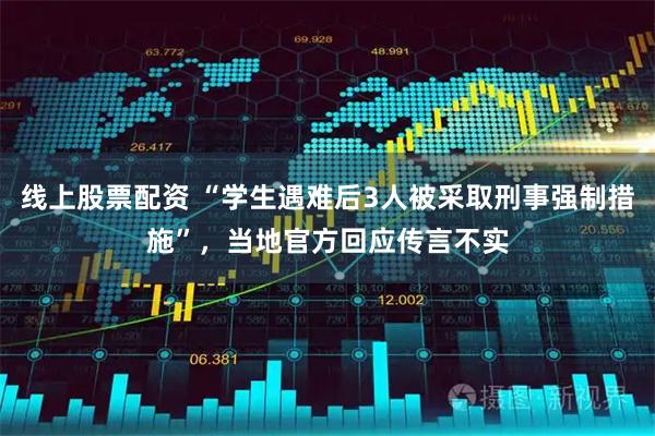 线上股票配资 “学生遇难后3人被采取刑事强制措施”，当地官方回应传言不实