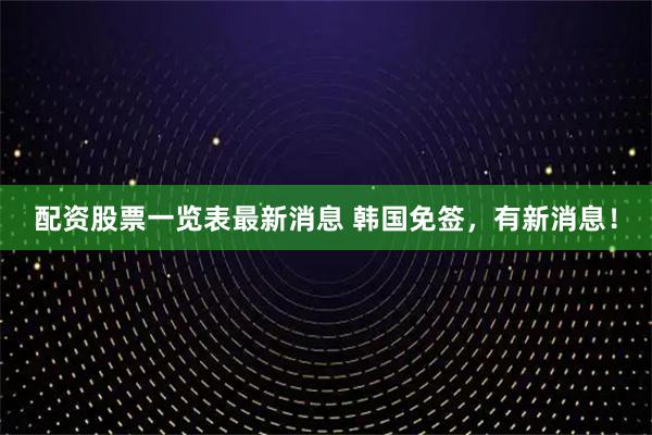 配资股票一览表最新消息 韩国免签,有新消息!