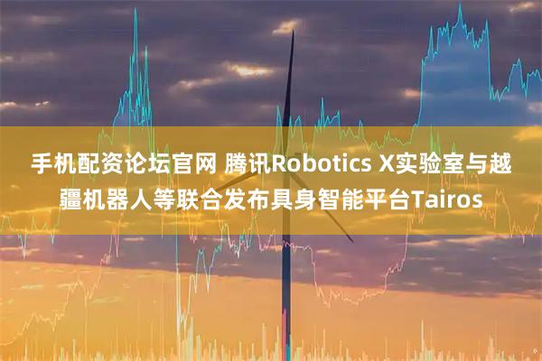 手机配资论坛官网 腾讯Robotics X实验室与越疆机器人等联合发布具身智能平台Tairos