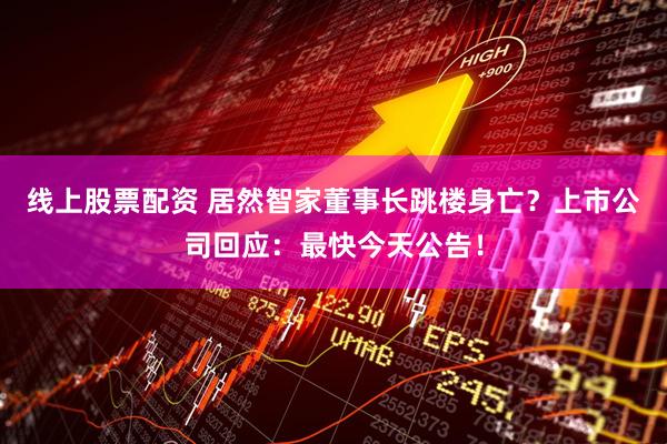 线上股票配资 居然智家董事长跳楼身亡?上市公司回应:最快今天公告!