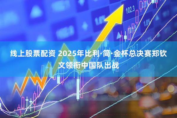 线上股票配资 2025年比利·简·金杯总决赛郑钦文领衔中国队出战