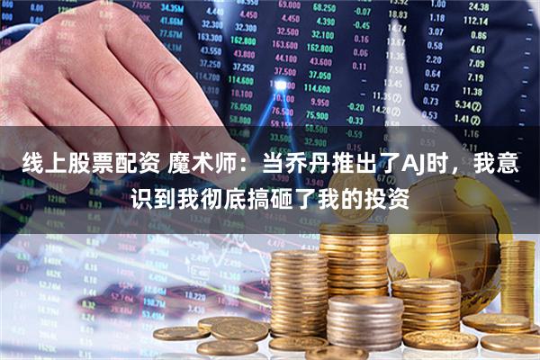线上股票配资 魔术师：当乔丹推出了AJ时，我意识到我彻底搞砸了我的投资