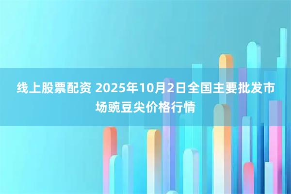 线上股票配资 2025年10月2日全国主要批发市场豌豆尖价格行情