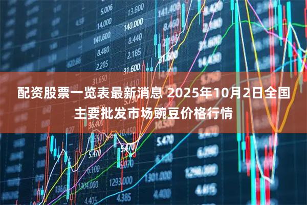 配资股票一览表最新消息 2025年10月2日全国主要批发市场豌豆价格行情